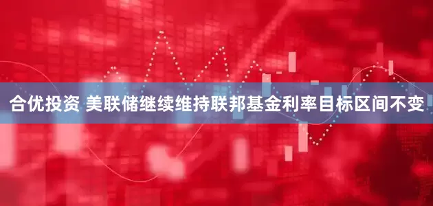 合优投资 美联储继续维持联邦基金利率目标区间不变
