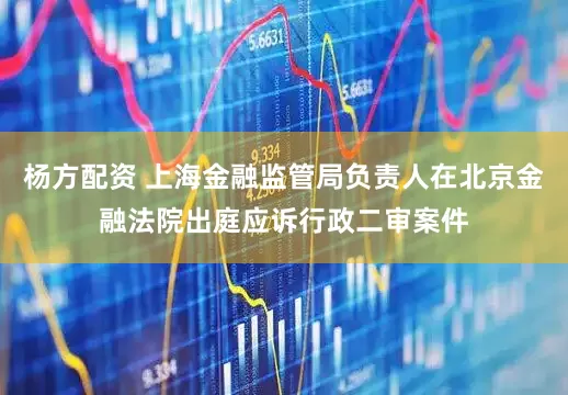 杨方配资 上海金融监管局负责人在北京金融法院出庭应诉行政二审案件