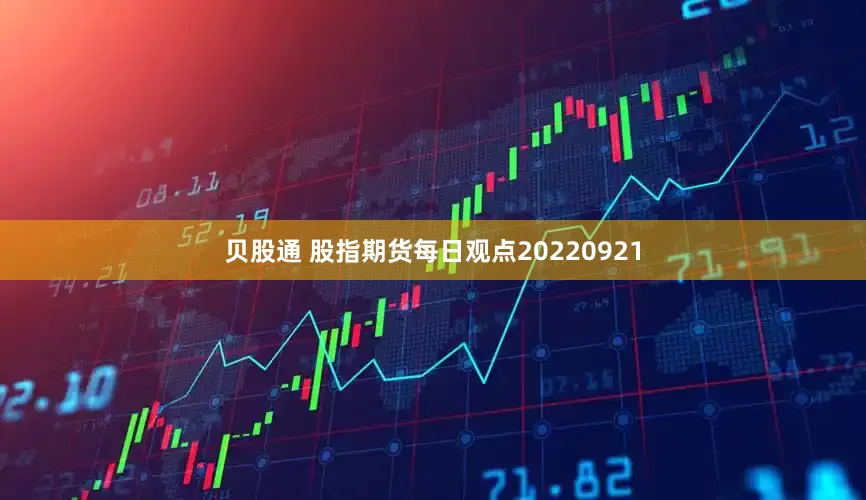 贝股通 股指期货每日观点20220921
