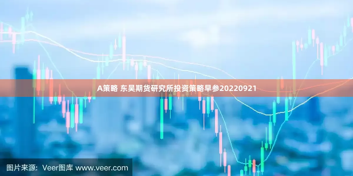 A策略 东吴期货研究所投资策略早参20220921