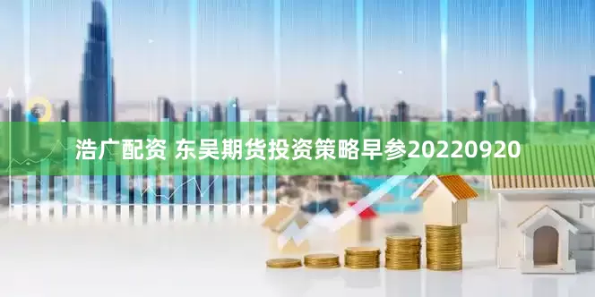 浩广配资 东吴期货投资策略早参20220920