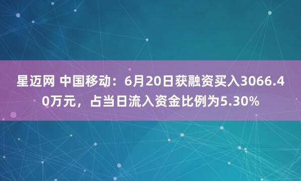 星迈网 中国移动：6月20日获融资买入3066.40万元，占当日流入资金比例为5.30%