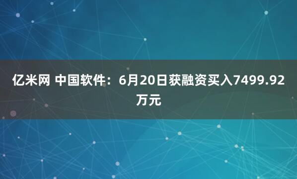 亿米网 中国软件：6月20日获融资买入7499.92万元