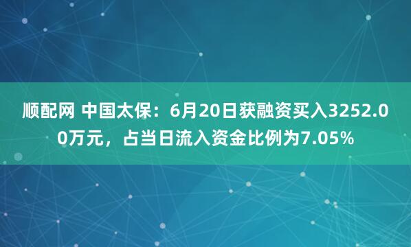 顺配网 中国太保：6月20日获融资买入3252.00万元，占当日流入资金比例为7.05%