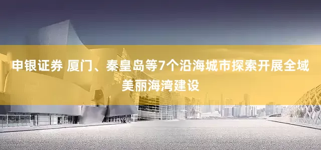 申银证券 厦门、秦皇岛等7个沿海城市探索开展全域美丽海湾建设