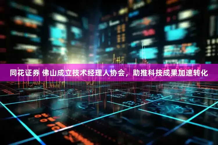 同花证券 佛山成立技术经理人协会，助推科技成果加速转化
