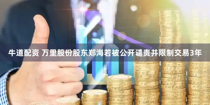牛道配资 万里股份股东郑海若被公开谴责并限制交易3年