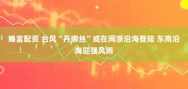臻富配资 台风“丹娜丝”或在闽浙沿海登陆 东南沿海迎强风雨