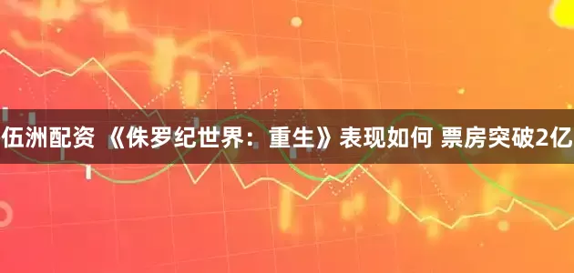 伍洲配资 《侏罗纪世界：重生》表现如何 票房突破2亿