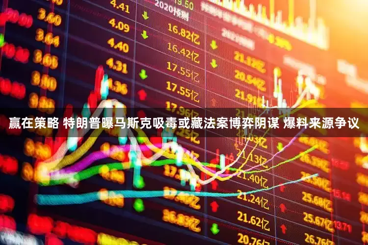 赢在策略 特朗普曝马斯克吸毒或藏法案博弈阴谋 爆料来源争议