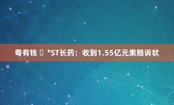 粤有钱 ​*ST长药：收到1.55亿元索赔诉状