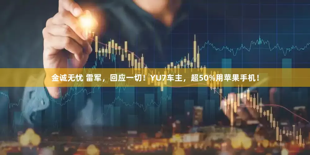 金诚无忧 雷军，回应一切！YU7车主，超50%用苹果手机！