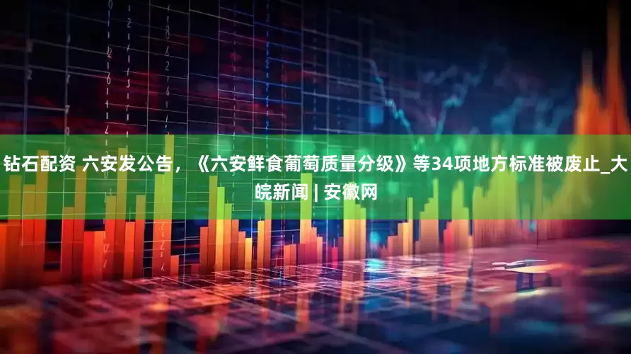 钻石配资 六安发公告，《六安鲜食葡萄质量分级》等34项地方标准被废止_大皖新闻 | 安徽网