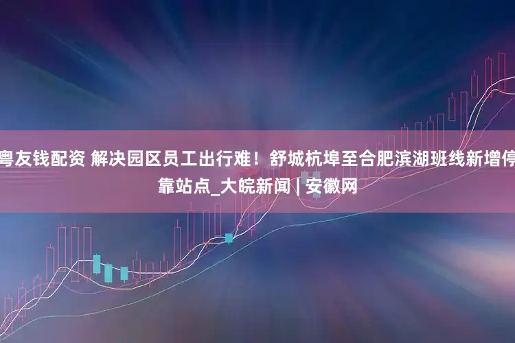 粤友钱配资 解决园区员工出行难！舒城杭埠至合肥滨湖班线新增停靠站点_大皖新闻 | 安徽网