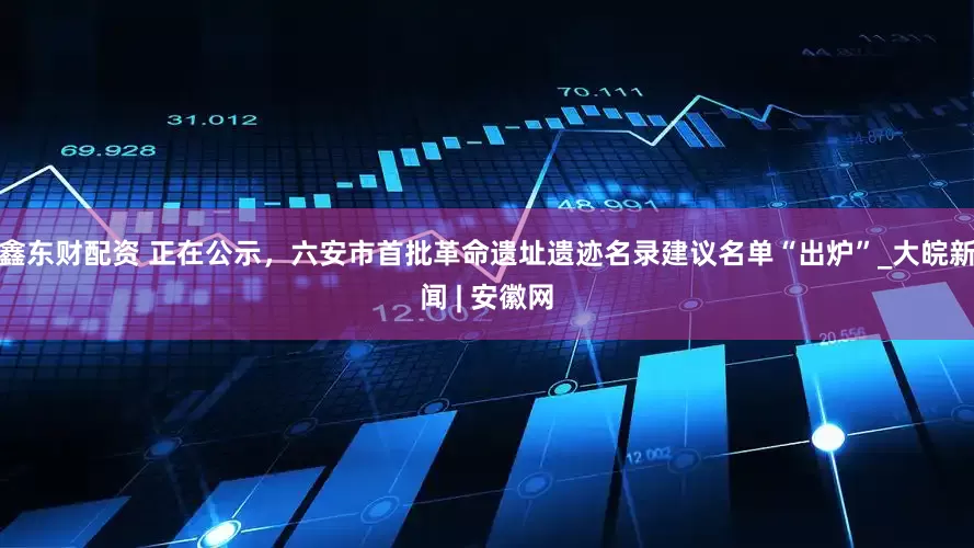 鑫东财配资 ﻿正在公示，六安市首批革命遗址遗迹名录建议名单“出炉”_大皖新闻 | 安徽网