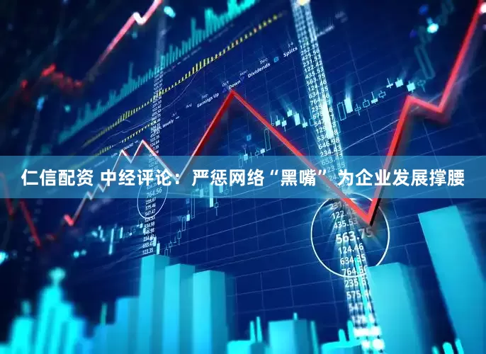 仁信配资 中经评论：严惩网络“黑嘴” 为企业发展撑腰