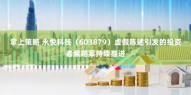 掌上策略 永悦科技（603879）虚假陈述引发的投资者索赔案持续推进