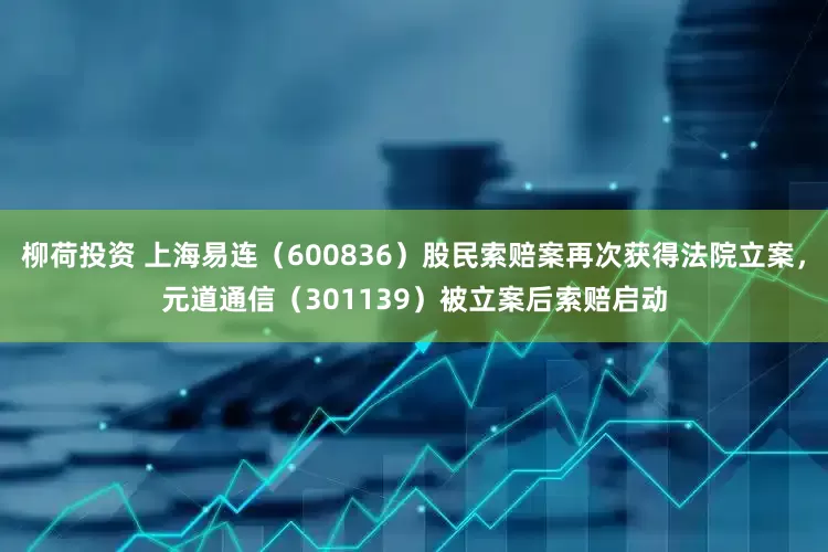 柳荷投资 上海易连（600836）股民索赔案再次获得法院立案，元道通信（301139）被立案后索赔启动