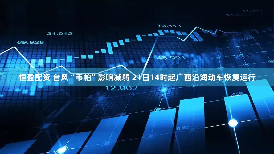 恒盈配资 台风“韦帕”影响减弱 21日14时起广西沿海动车恢复运行