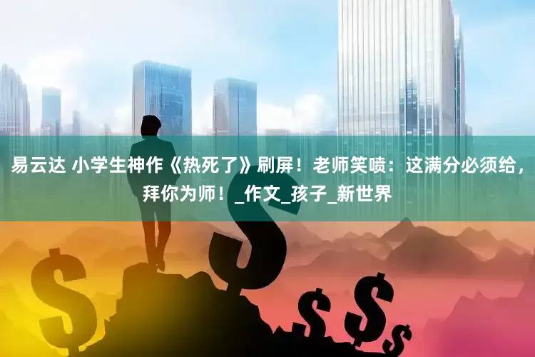 易云达 小学生神作《热死了》刷屏！老师笑喷：这满分必须给，拜你为师！_作文_孩子_新世界