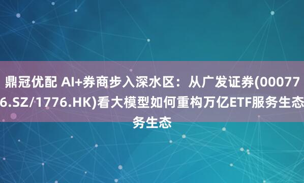 鼎冠优配 AI+券商步入深水区：从广发证券(000776.SZ/1776.HK)看大模型如何重构万亿ETF服务生态