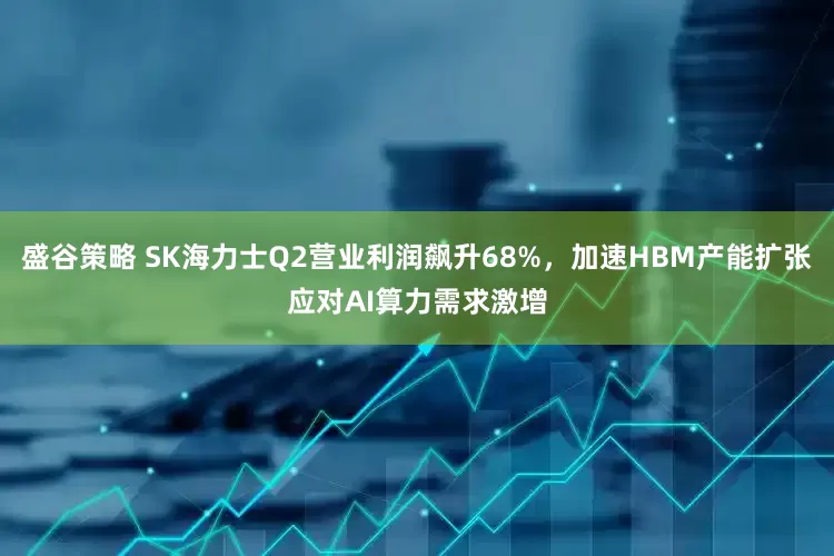 盛谷策略 SK海力士Q2营业利润飙升68%，加速HBM产能扩张应对AI算力需求激增