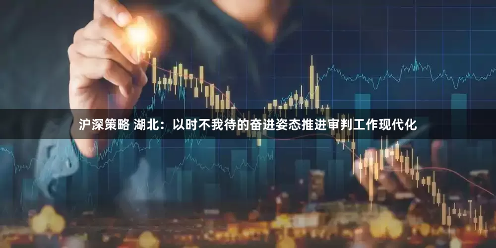 沪深策略 湖北：以时不我待的奋进姿态推进审判工作现代化