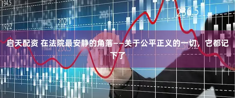 启天配资 在法院最安静的角落——关于公平正义的一切，它都记下了
