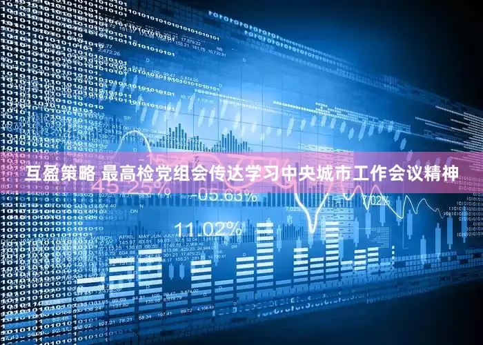 互盈策略 最高检党组会传达学习中央城市工作会议精神