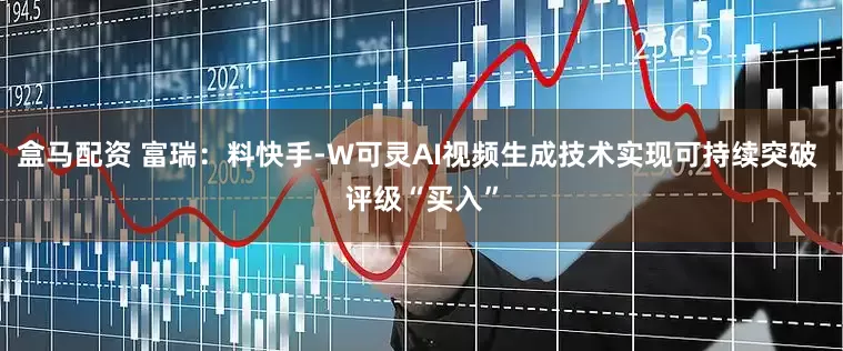 盒马配资 富瑞：料快手-W可灵AI视频生成技术实现可持续突破 评级“买入”