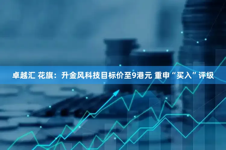 卓越汇 花旗：升金风科技目标价至9港元 重申“买入”评级