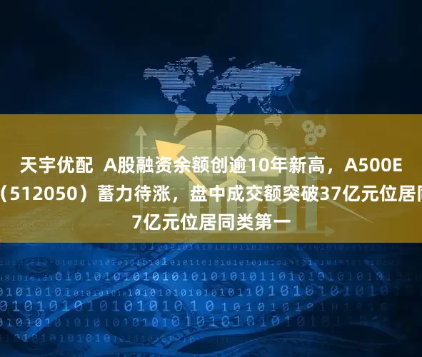 天宇优配  A股融资余额创逾10年新高，A500ETF基金（512050）蓄力待涨，盘中成交额突破37亿元位居同类第一
