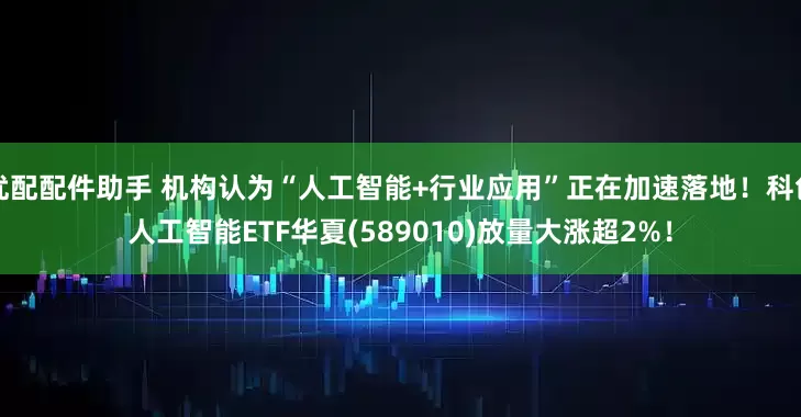 优配配件助手 机构认为“人工智能+行业应用”正在加速落地！科创人工智能ETF华夏(589010)放量大涨超2%！
