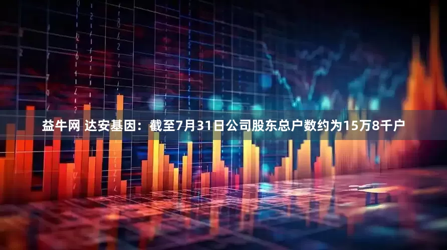 益牛网 达安基因：截至7月31日公司股东总户数约为15万8千户