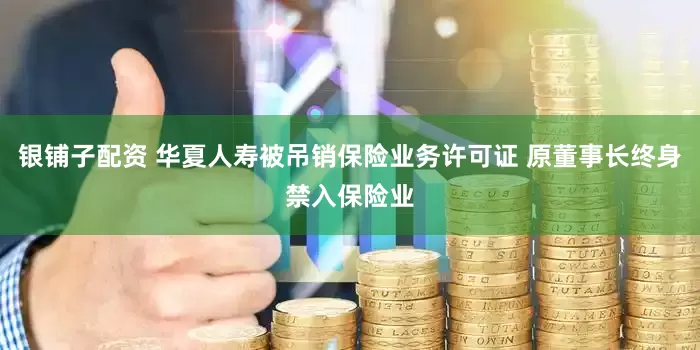 银铺子配资 华夏人寿被吊销保险业务许可证 原董事长终身禁入保险业