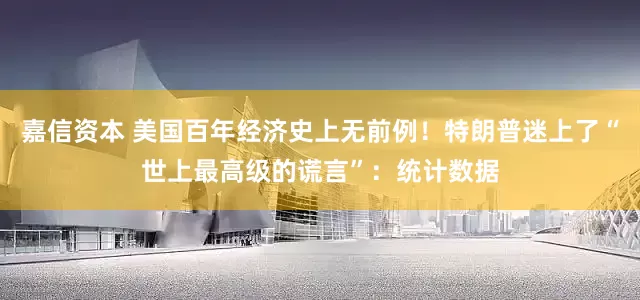 嘉信资本 美国百年经济史上无前例！特朗普迷上了“世上最高级的谎言”：统计数据