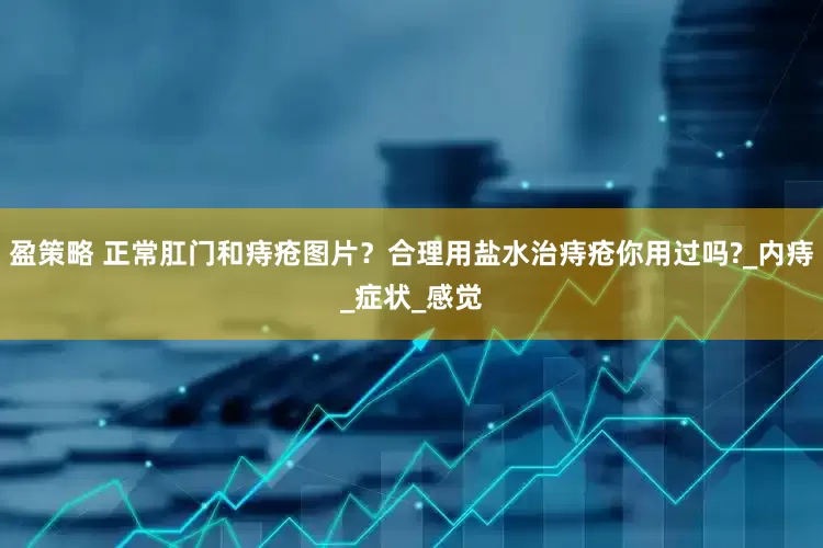盈策略 正常肛门和痔疮图片？合理用盐水治痔疮你用过吗?_内痔_症状_感觉
