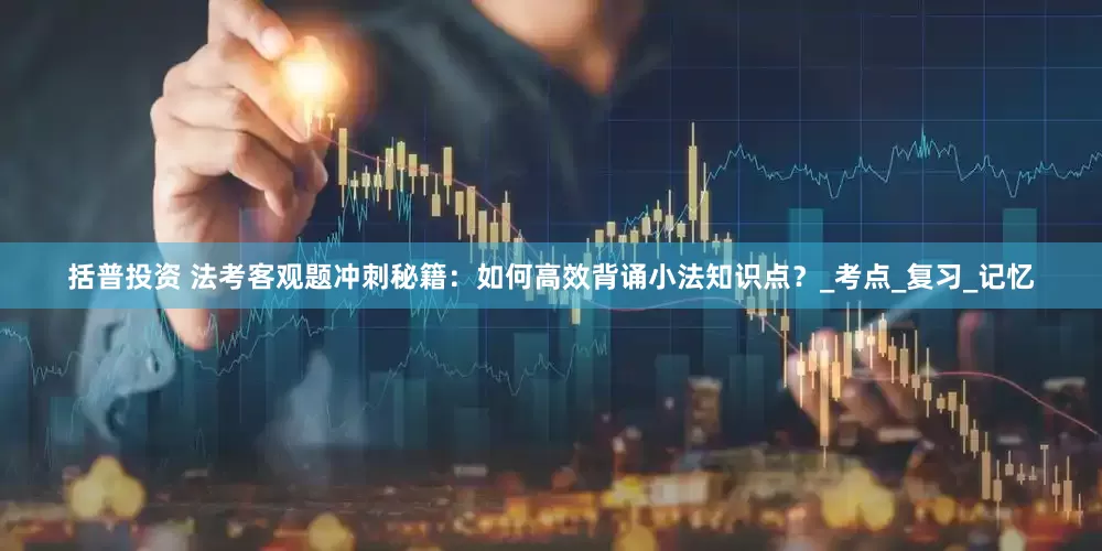 括普投资 法考客观题冲刺秘籍：如何高效背诵小法知识点？_考点_复习_记忆