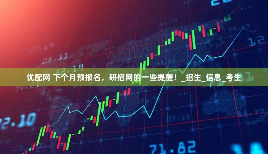 优配网 下个月预报名，研招网的一些提醒！_招生_信息_考生