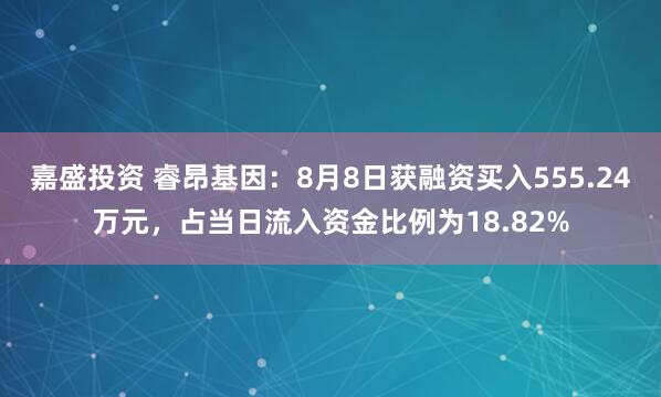 嘉盛投资 睿昂基因：8月8日获融资买入555.24万元，占当日流入资金比例为18.82%