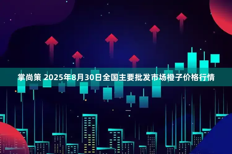 掌尚策 2025年8月30日全国主要批发市场橙子价格行情