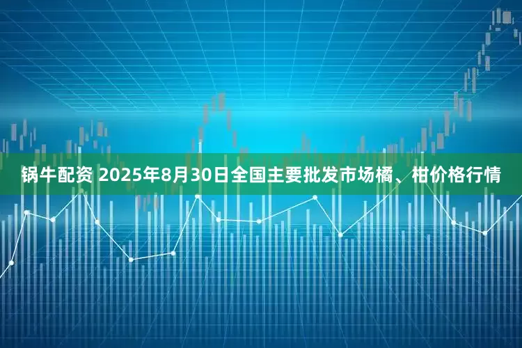 锅牛配资 2025年8月30日全国主要批发市场橘、柑价格行情