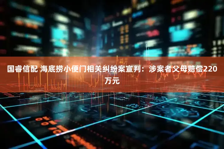 国睿信配 海底捞小便门相关纠纷案宣判：涉案者父母赔偿220万元