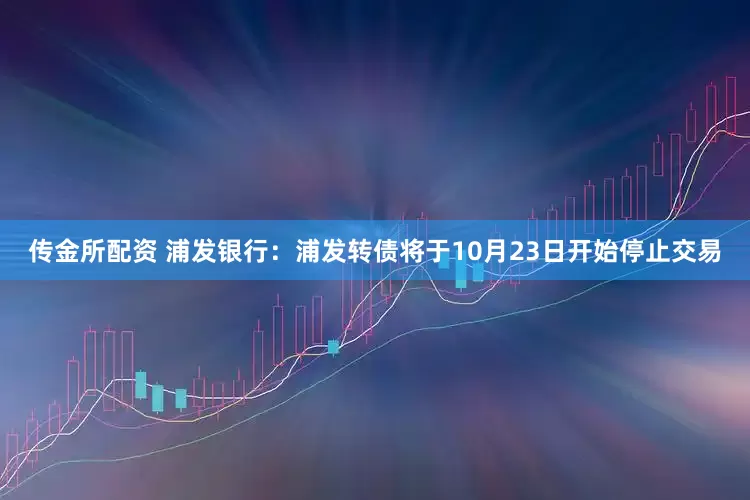 传金所配资 浦发银行：浦发转债将于10月23日开始停止交易
