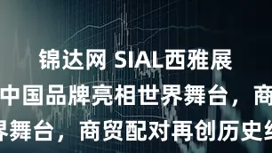 锦达网 SIAL西雅展圆满落幕：中国品牌亮相世界舞台，商贸配对再创历史纪录