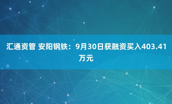 汇通资管 安阳钢铁：9月30日获融资买入403.41万元