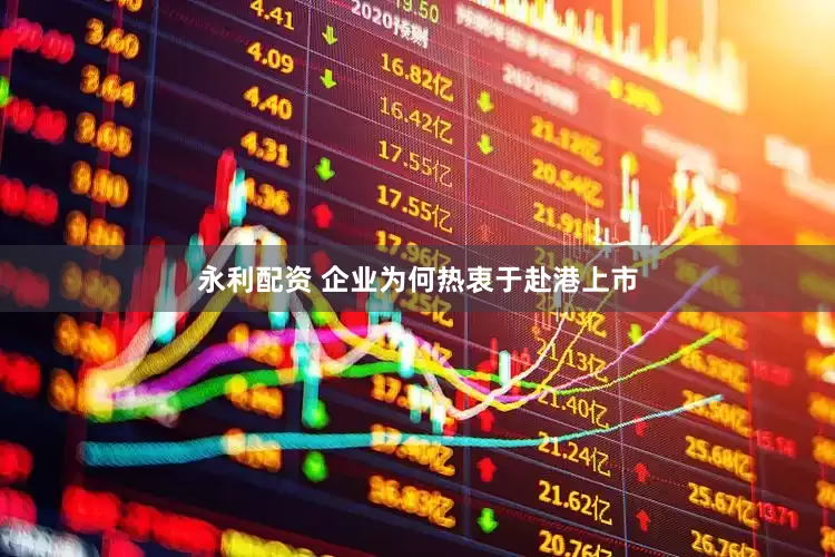 永利配资 企业为何热衷于赴港上市