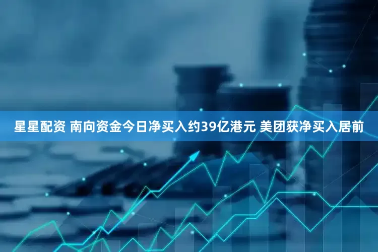 星星配资 南向资金今日净买入约39亿港元 美团获净买入居前