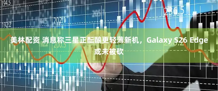 美林配资 消息称三星正酝酿更轻薄新机,Galaxy S26 Edge或未被砍