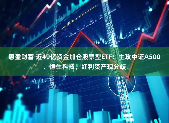 惠盈财富 近49亿资金加仓股票型ETF：主攻中证A500、恒生科技，红利资产现分歧